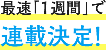最速「1週間」で 連載決定!